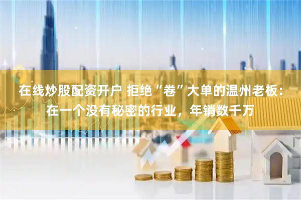 在线炒股配资开户 拒绝“卷”大单的温州老板：在一个没有秘密的行业，年销数千万